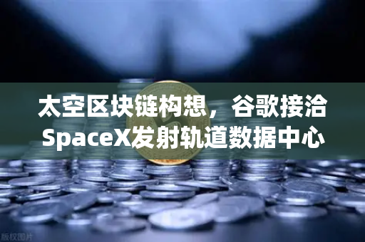 太空区块链构想，谷歌接洽SpaceX发射轨道数据中心，欧易交易所新生态机遇
