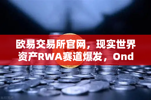 欧易交易所官网，现实世界资产RWA赛道爆发，Ondo Finance管理资产规模突破5亿美元