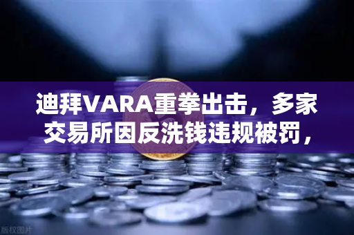 迪拜VARA重拳出击，多家交易所因反洗钱违规被罚，合规风暴席卷全球加密市场