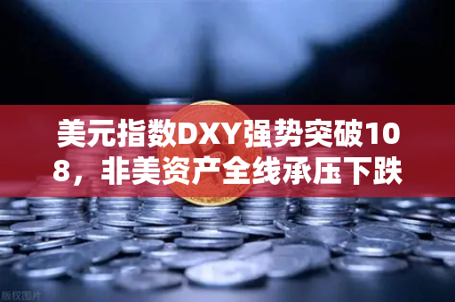美元指数DXY强势突破108，非美资产全线承压下跌，全球金融格局面临重塑