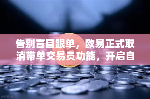 告别盲目跟单，欧易正式取消带单交易员功能，开启自主交易新时代