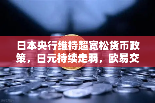 日本央行维持超宽松货币政策，日元持续走弱，欧易交易所官网深度解析