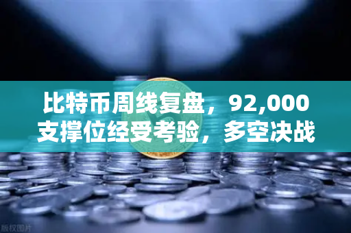 比特币周线复盘，92,000支撑位经受考验，多空决战一触即发