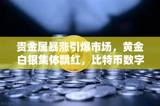 贵金属暴涨引爆市场，黄金白银集体飘红，比特币数字黄金叙事遭遇严峻挑战
