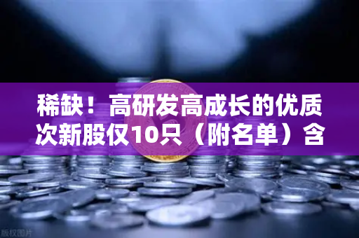 稀缺！高研发高成长的优质次新股仅10只（附名单）含区块链技术服务商
