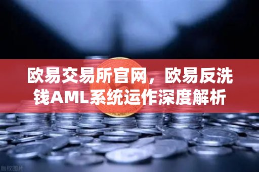 欧易交易所官网，欧易反洗钱AML系统运作深度解析—机器学习如何识别可疑交易？