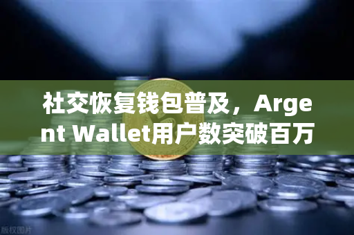 社交恢复钱包普及，Argent Wallet用户数突破百万大关