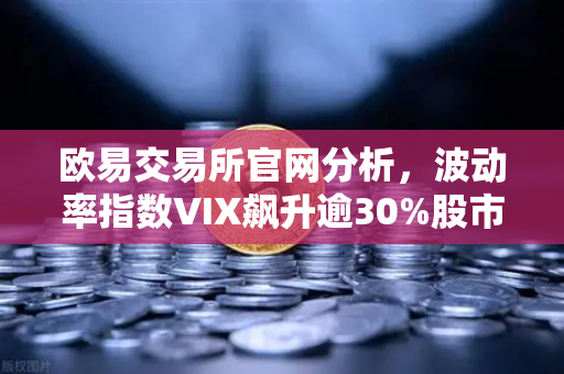 欧易交易所官网分析，波动率指数VIX飙升逾30%股市恐慌情绪蔓延至币圈