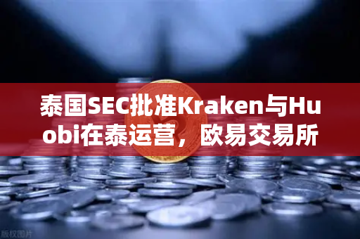 泰国SEC批准Kraken与Huobi在泰运营，欧易交易所官网面临新挑战，市场竞争格局加速演变
