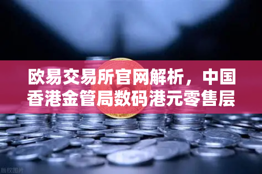 欧易交易所官网解析，中国香港金管局数码港元零售层面试点开启数字金融新纪元
