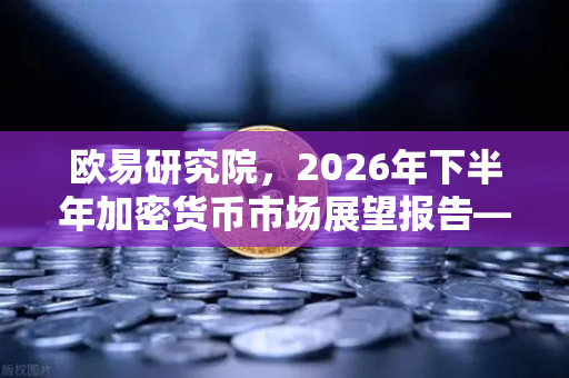 欧易研究院，2026年下半年加密货币市场展望报告—趋势分化中的结构性机遇