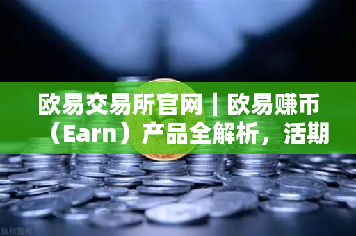 欧易交易所官网｜欧易赚币（Earn）产品全解析，活期、定期与结构性理财