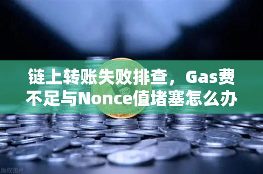 链上转账失败排查，Gas费不足与Nonce值堵塞怎么办？欧易交易所官网实用指南