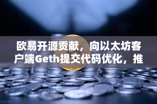 欧易开源贡献，向以太坊客户端Geth提交代码优化，推动区块链技术演进