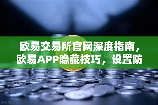 欧易交易所官网深度指南，欧易APP隐藏技巧，设置防钓鱼码与价格提醒，不错过任何行情