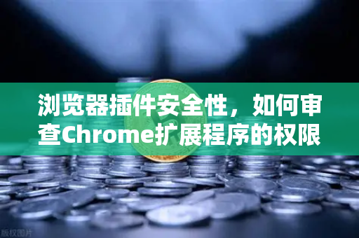浏览器插件安全性，如何审查Chrome扩展程序的权限？