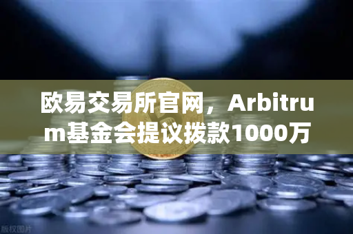 欧易交易所官网，Arbitrum基金会提议拨款1000万美元激励开发者，Layer2生态迎来新机遇