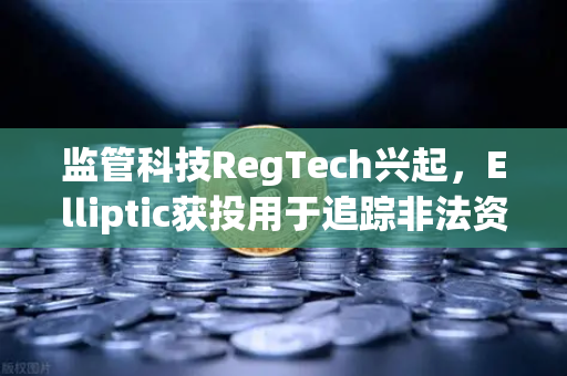 监管科技RegTech兴起，Elliptic获投用于追踪非法资金，欧易交易所如何应对链上合规新挑战？
