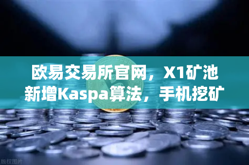 欧易交易所官网，X1矿池新增Kaspa算法，手机挖矿选择更多元