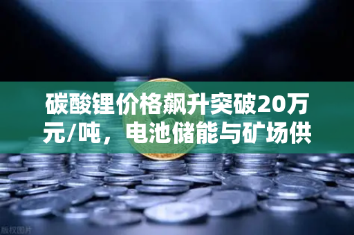 碳酸锂价格飙升突破20万元/吨，电池储能与矿场供电成本深度解析