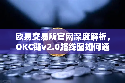 欧易交易所官网深度解析，OKC链v2.0路线图如何通过并行执行重塑公链性能？