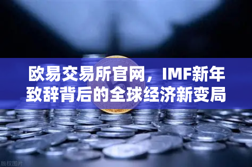 欧易交易所官网，IMF新年致辞背后的全球经济新变局与财富机遇