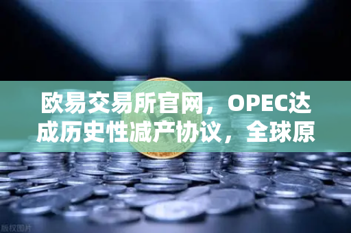 欧易交易所官网，OPEC达成历史性减产协议，全球原油供应格局迎来剧变