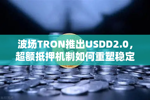 波场TRON推出USDD2.0，超额抵押机制如何重塑稳定币生态？从欧易交易所官网解读最新动态