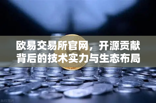 欧易交易所官网，开源贡献背后的技术实力与生态布局