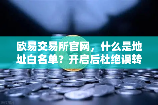 欧易交易所官网，什么是地址白名单？开启后杜绝误转给骗子