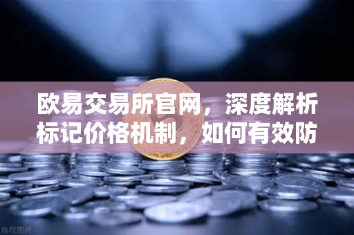 欧易交易所官网，深度解析标记价格机制，如何有效防止合约市场恶意操纵