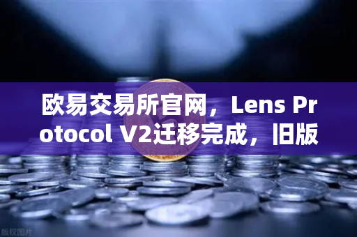 欧易交易所官网,Lens Protocol V2迁移完成,旧版个人资料NFT停止使用-第1张图片-欧易交易所 欧易交易所官网,Lens Protocol V2迁移完成,旧版个人资料NFT停止使用-第1张图片-欧易交易所
