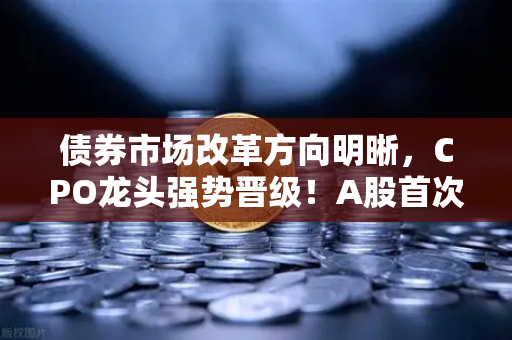 债券市场改革方向明晰，CPO龙头强势晋级！A股首次5只千元股同框