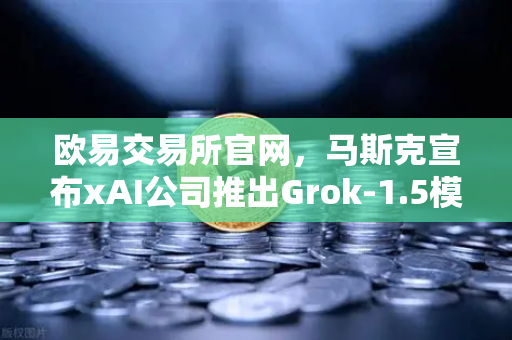 欧易交易所官网，马斯克宣布xAI公司推出Grok-1.5模型，推理能力大幅提升