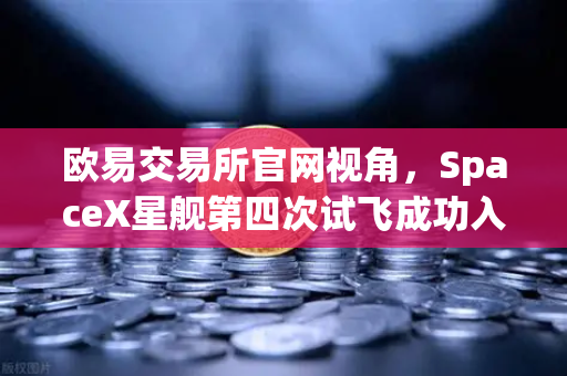 欧易交易所官网视角，SpaceX星舰第四次试飞成功入轨，可重复使用火箭技术迈入成熟时代