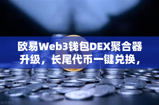 欧易Web3钱包DEX聚合器升级，长尾代币一键兑换，开启DeFi交易新纪元