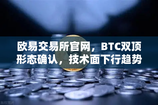 欧易交易所官网，BTC双顶形态确认，技术面下行趋势深度解析