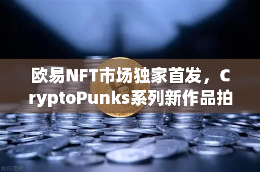 欧易NFT市场独家首发，CryptoPunks系列新作品拍卖，开启数字艺术新纪元-第1张图片-欧易交易所