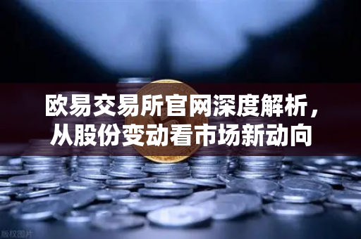 欧易交易所官网深度解析，从股份变动看市场新动向
