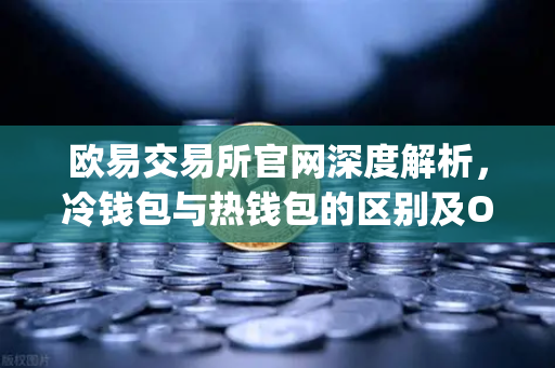 欧易交易所官网深度解析，冷钱包与热钱包的区别及OneKey硬件钱包使用评测