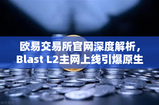 欧易交易所官网深度解析，Blast L2主网上线引爆原生收益机制争议