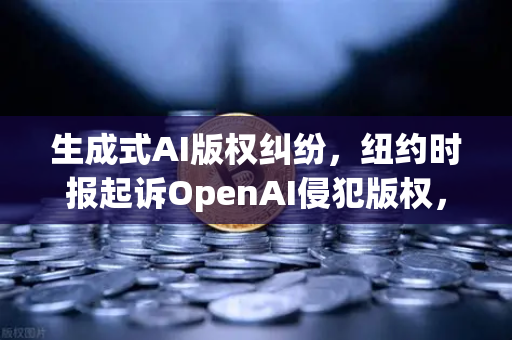 生成式AI版权纠纷，纽约时报起诉OpenAI侵犯版权，内容创作生态面临重塑