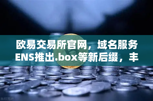 欧易交易所官网，域名服务ENS推出.box等新后缀，丰富Web3身份体系