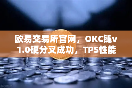 欧易交易所官网，OKC链v1.0硬分叉成功，TPS性能提升至3000的里程碑意义