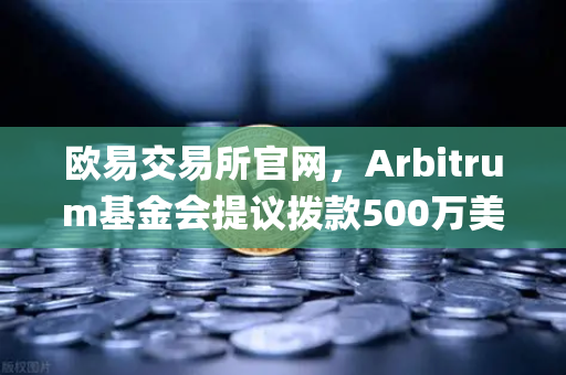 欧易交易所官网，Arbitrum基金会提议拨款500万美元用于生态系统发展，推动Layer2生态繁荣
