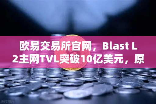 欧易交易所官网，Blast L2主网TVL突破10亿美元，原生收益模式如何引爆市场？