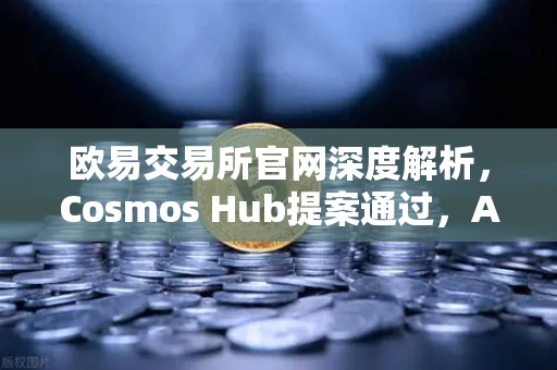 欧易交易所官网深度解析，Cosmos Hub提案通过，ATOM通胀率调整为7%