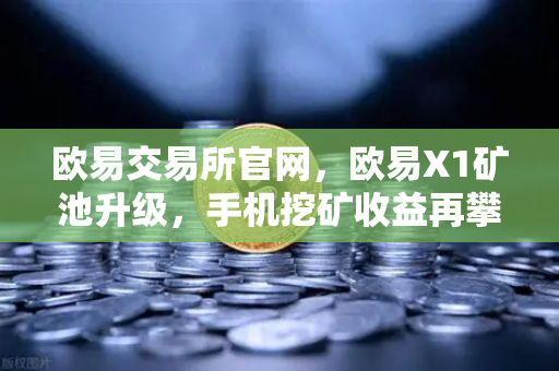 欧易交易所官网，欧易X1矿池升级，手机挖矿收益再攀新高