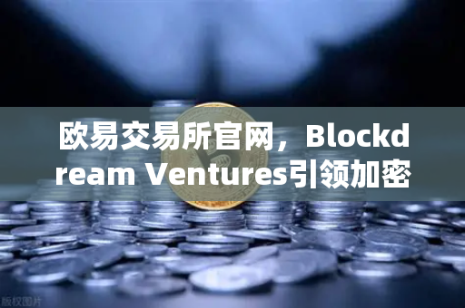 欧易交易所官网，Blockdream Ventures引领加密生态，全球黑客马拉松点燃创新之火
