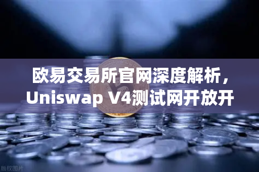 欧易交易所官网深度解析，Uniswap V4测试网开放开发者权限，Hooks功能引爆DeFi创新浪潮